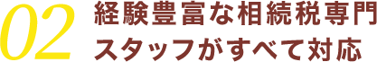 02経験豊富な相続税専門スタッフがすべて対応