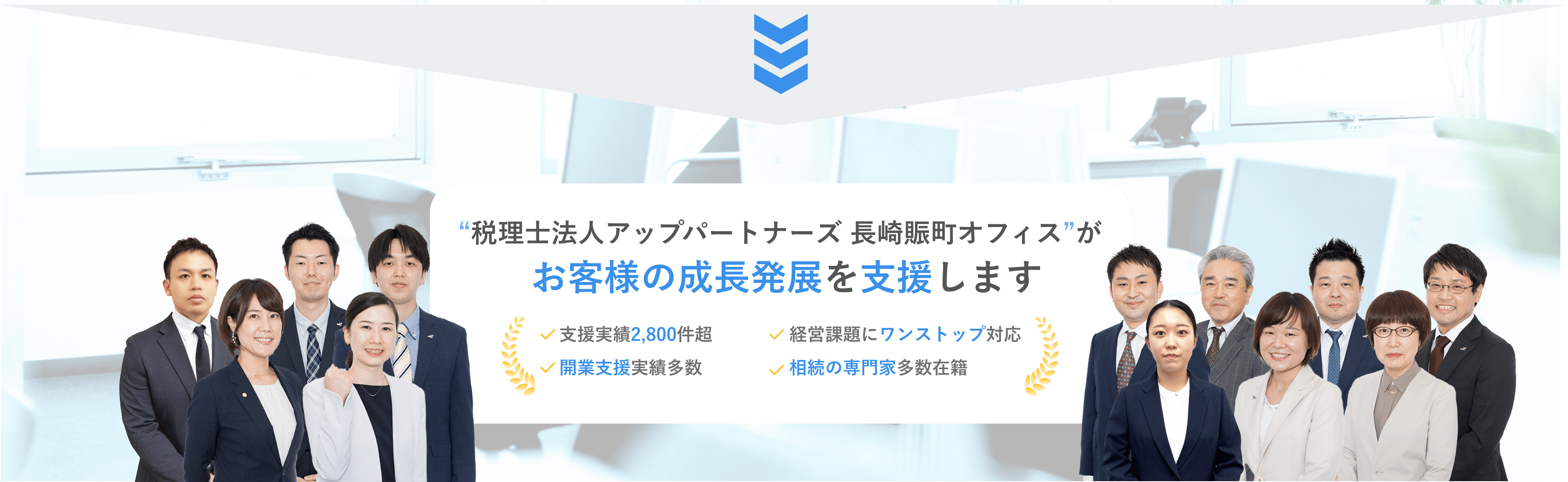 “税理士法人アップパートナーズ 長崎賑町オフィス”がお客様の成長発展を支援します 支援実績2,800件超 経営課題にワンストップ対応 税務調査是認率100% 相続の専門家多数在籍